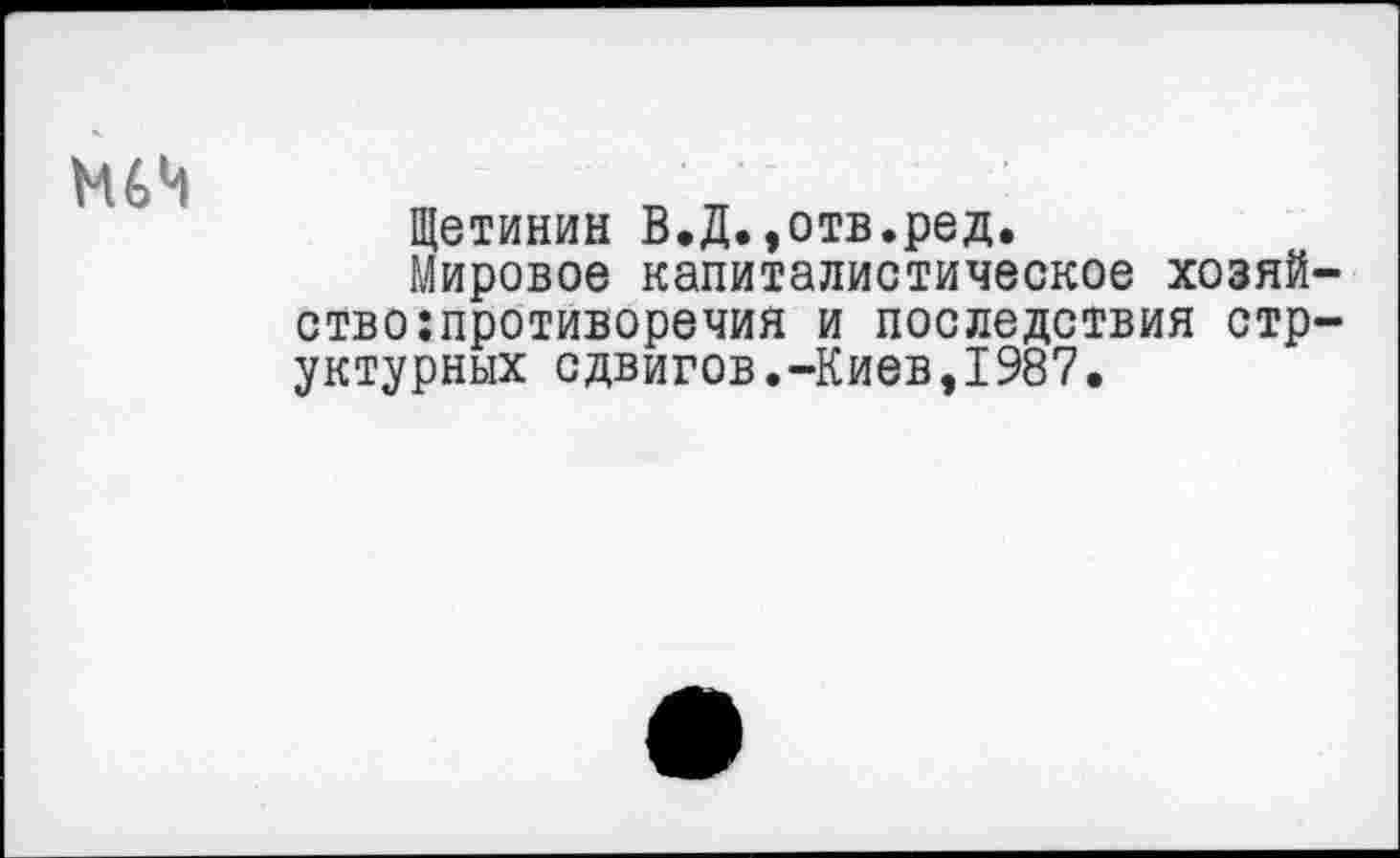 ﻿Щетинин В.Д.,отв.ред.
Мировое капиталистическое хозяй ствопротиворечия и последствия стр уктурных сдвигов.-Киев,1987.